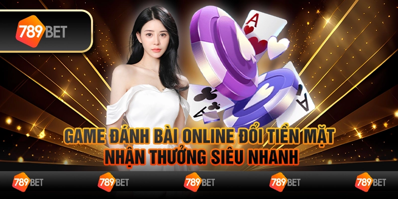 Game đánh bài online đổi tiền mặt – Nhận thưởng siêu nhanh