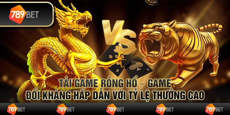 Tải game rồng hổ – game đối kháng hấp dẫn với tỷ lệ thưởng cao