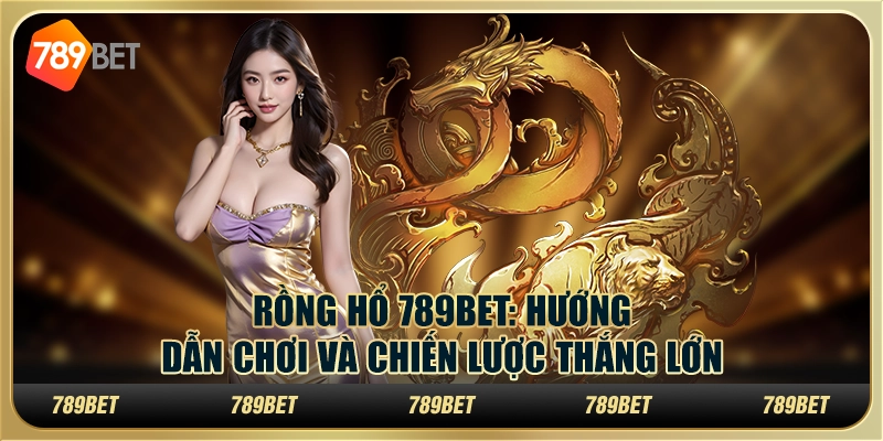 Rồng Hổ 789bet: Hướng dẫn chơi và chiến lược thắng lớn