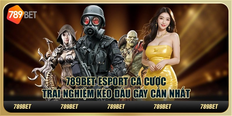 789bet esport cá cược: Trải nghiệm kèo đấu gay cấn nhất