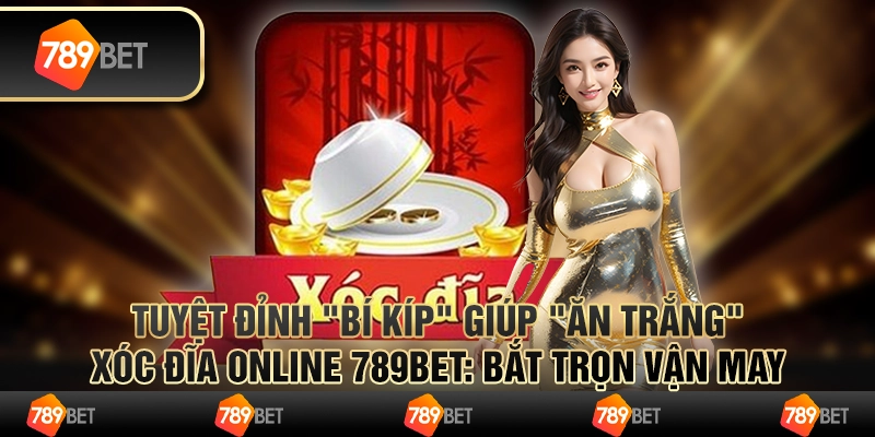 Tuyệt đỉnh bí kíp giúp "ăn trắng" Xóc Đĩa online 789bet: Bắt trọn vận may