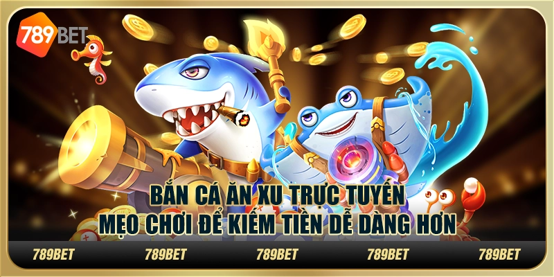 Bắn cá ăn xu trực tuyến: Mẹo chơi để kiếm tiền dễ dàng hơn