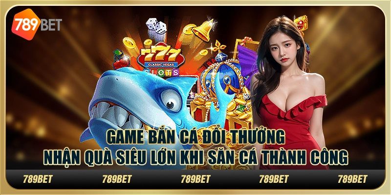 Game bắn cá đổi thưởng: Nhận quà siêu lớn khi săn cá thành công