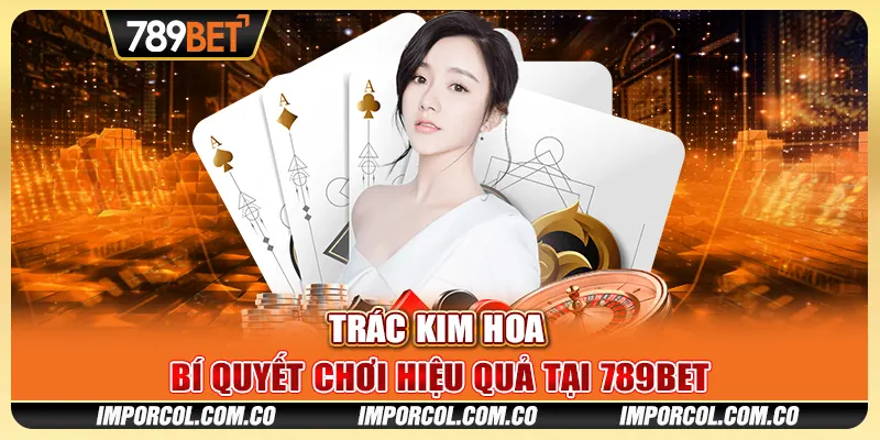 Trác Kim Hoa - Bí Quyết Chơi Hiệu Quả Tại Nhà Cái 789BET