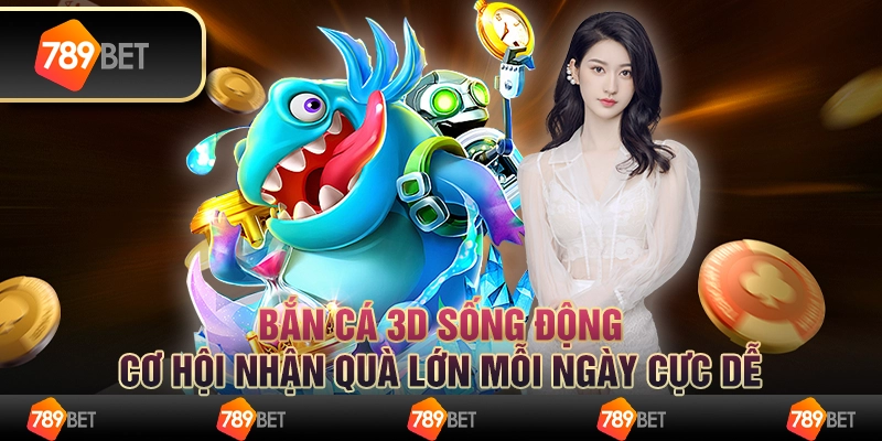 Bắn cá 3D sống động, cơ hội nhận quà lớn mỗi ngày cực dễ