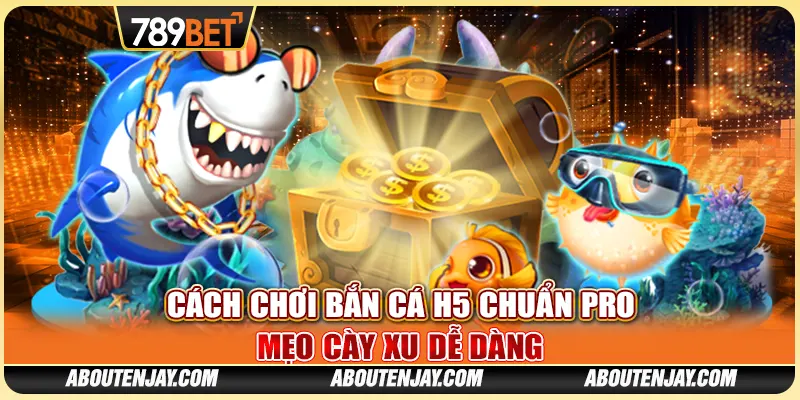 Cách Chơi Bắn Cá H5 Chuẩn Pro: Mẹo Cày Xu Dễ Dàng 789BET
