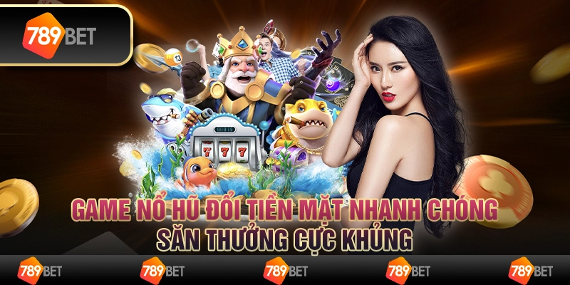 Game nổ hũ đổi tiền mặt nhanh chóng, săn thưởng cực khủng