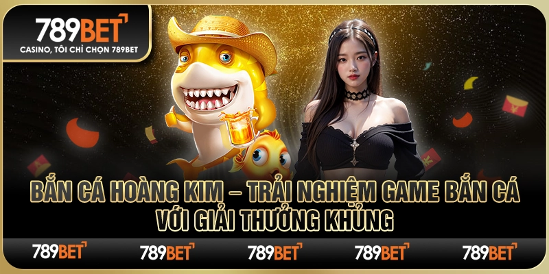 Bắn Cá Hoàng Kim – Trải Nghiệm Game Bắn Cá Với Giải Thưởng