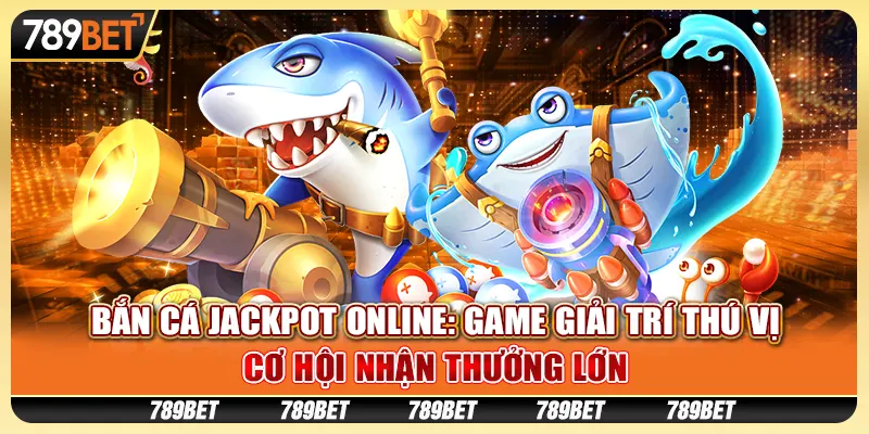 Bắn cá jackpot online: Game giải trí thú vị, cơ hội nhận thưởng lớn
