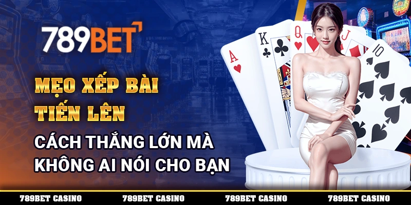 Mẹo Xếp Bài Tiến Lên - Cách Thắng Mà Không Ai Nói Cho Bạn