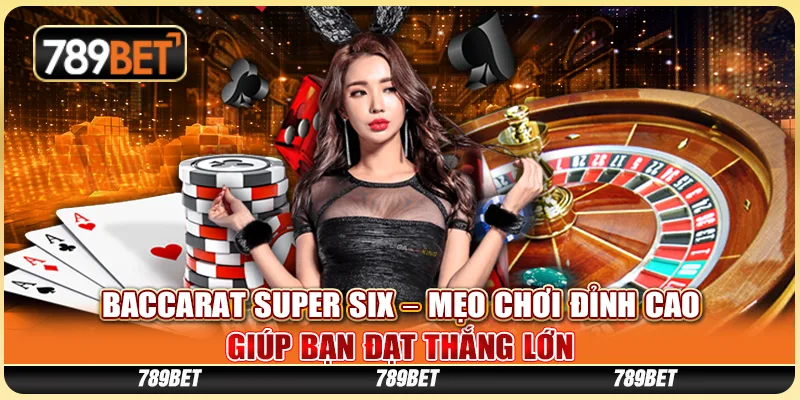Baccarat Super Six – Mẹo Chơi Đỉnh Cao Giúp Bạn Thắng Lớn