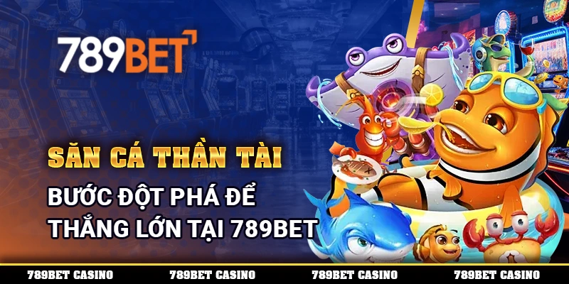 Săn Cá Thần Tài - Bước Đột Phá Để Thắng Lớn Tại 789BET