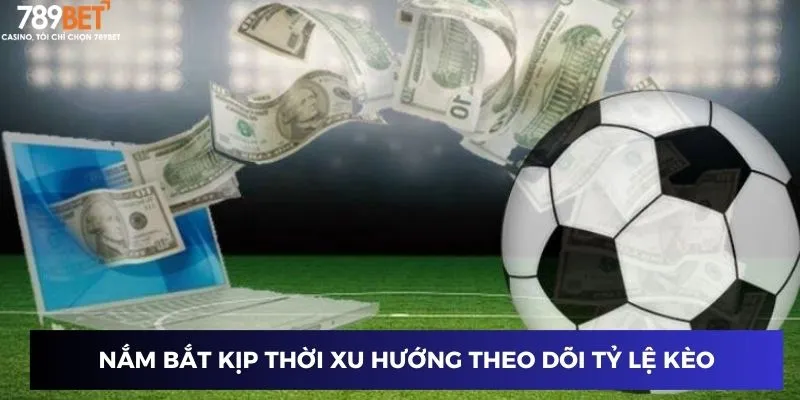 Nắm bắt kịp thời  xu hướng theo dõi tỷ lệ kèo