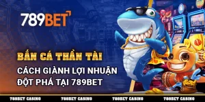 Bắn Cá Thần Tài - Cách Giành Lợi Nhuận Đột Phá Tại 789BET