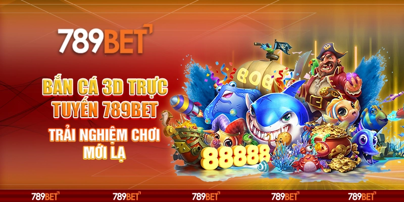 Bắn Cá 3D Trực Tuyến 789BET Trải Nghiệm Chơi Mới Lạ
