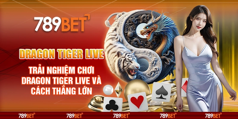 Dragon Tiger Live tại 789Bet – Trải nghiệm chơi game và cách thắng lớn
