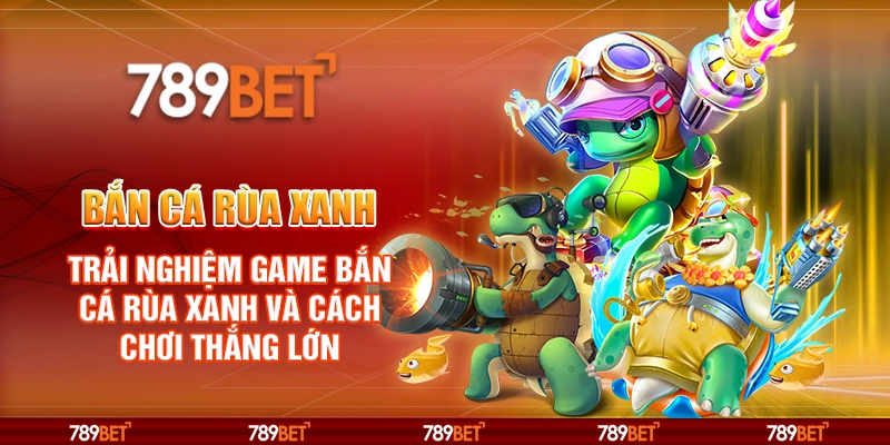 Bắn cá rùa xanh – Trải nghiệm game bắn cá rùa xanh và cách chơi thắng lớn