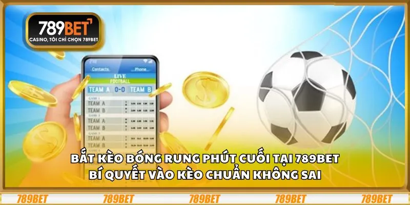 Bắt kèo bóng rung phút cuối tại 789Bet: Bí quyết vào kèo chuẩn không sai