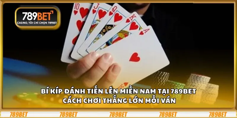 Bí kíp đánh Tiến Lên Miền Nam tại 789Bet: Cách chơi thắng lớn mỗi ván