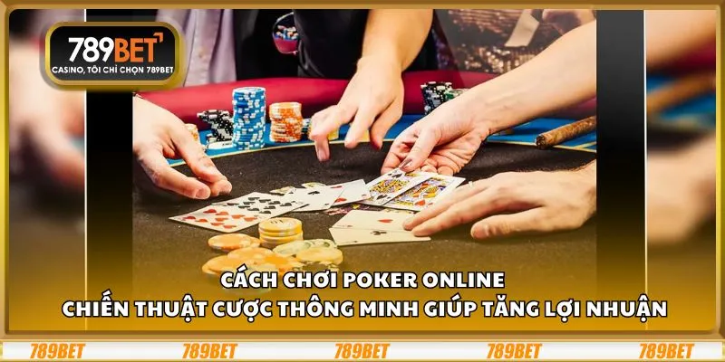 Cách chơi Poker online: Chiến thuật cược thông minh giúp tăng lợi nhuận