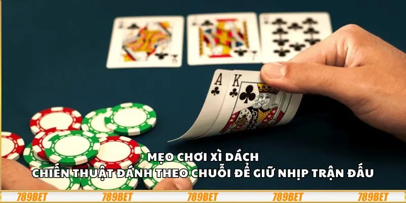Mẹo chơi Xì Dách: Chiến thuật đánh theo chuỗi để giữ nhịp trận đấu
